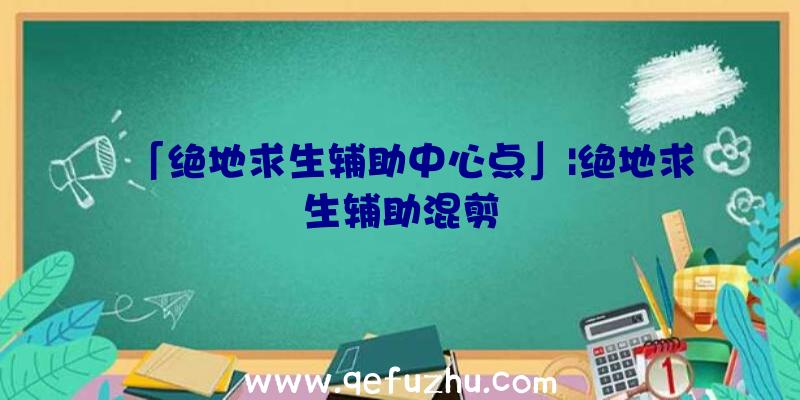 「绝地求生辅助中心点」|绝地求生辅助混剪